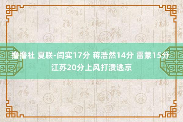 撸撸社 夏联-闫实17分 蒋浩然14分 雷蒙15分 江苏20分上风打溃逃京