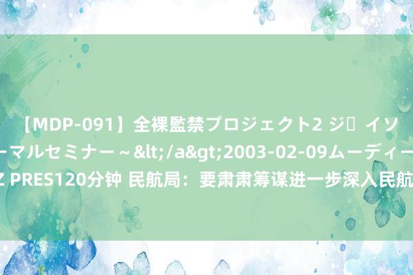 【MDP-091】全裸監禁プロジェクト2 ジｪイソン学園～アブノーマルセミナー～</a>2003-02-09ムーディーズ&$MOODYZ PRES120分钟 民航局：要肃肃筹谋进一步深入民航改动的要点任务，系统筹谋一批改动味浓、成色足的改动举措