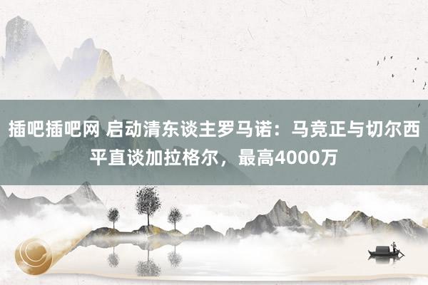 插吧插吧网 启动清东谈主罗马诺：马竞正与切尔西平直谈加拉格尔，最高4000万