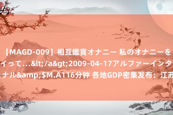 【MAGD-009】相互鑑賞オナニー 私のオナニーを見ながら、あなたもイって…</a>2009-04-17アルファーインターナショナル&$M.A116分钟 各地GDP密集发布：江苏紧追广东，第仍是济大省有悬念了？