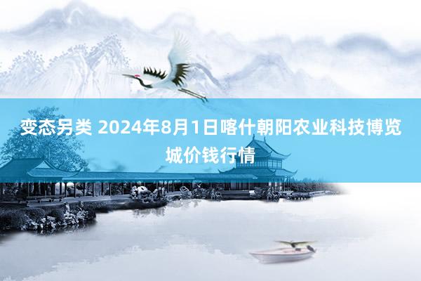 变态另类 2024年8月1日喀什朝阳农业科技博览城价钱行情