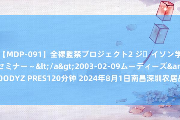 【MDP-091】全裸監禁プロジェクト2 ジｪイソン学園～アブノーマルセミナー～</a>2003-02-09ムーディーズ&$MOODYZ PRES120分钟 2024年8月1日南昌深圳农居品中心批发市集有限公司价钱行情