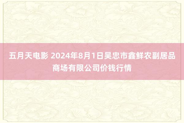 五月天电影 2024年8月1日吴忠市鑫鲜农副居品商场有限公司价钱行情