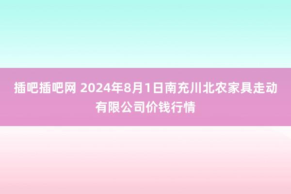 插吧插吧网 2024年8月1日南充川北农家具走动有限公司价钱行情