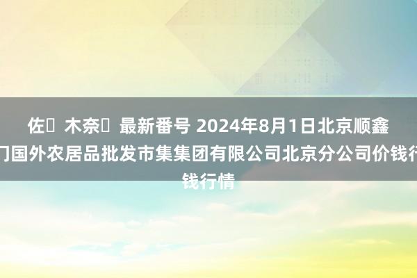 佐々木奈々最新番号 2024年8月1日北京顺鑫石门国外农居品批发市集集团有限公司北京分公司价钱行情