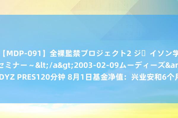 【MDP-091】全裸監禁プロジェクト2 ジｪイソン学園～アブノーマルセミナー～</a>2003-02-09ムーディーズ&$MOODYZ PRES120分钟 8月1日基金净值：兴业安和6个月定开债最新净值1.0492，涨0.02%