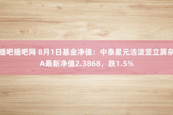 插吧插吧网 8月1日基金净值：中泰星元活泼竖立羼杂A最新净值2.3868，跌1.5%