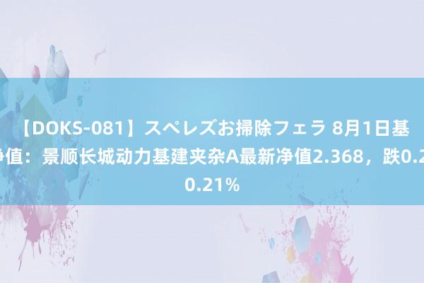 【DOKS-081】スペレズお掃除フェラ 8月1日基金净值：景顺长城动力基建夹杂A最新净值2.368，跌0.21%