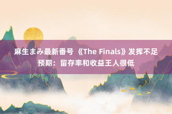 麻生まみ最新番号 《The Finals》发挥不足预期：留存率和收益王人很低