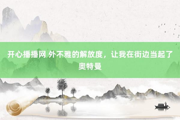 开心播播网 外不雅的解放度，让我在街边当起了奥特曼