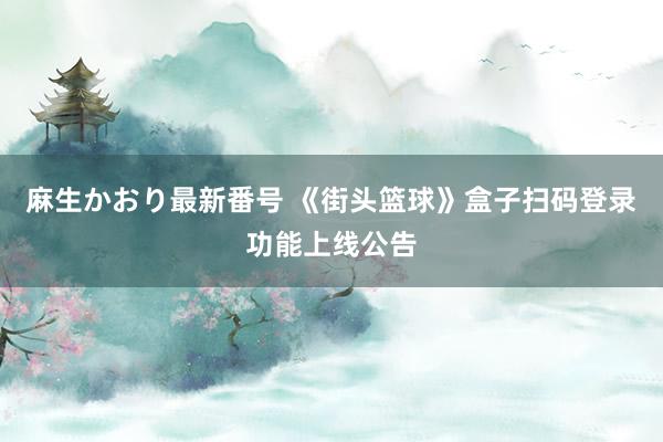 麻生かおり最新番号 《街头篮球》盒子扫码登录功能上线公告