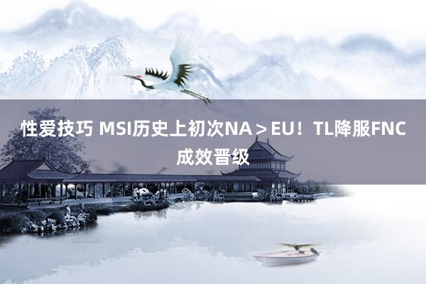 性爱技巧 MSI历史上初次NA＞EU！TL降服FNC成效晋级