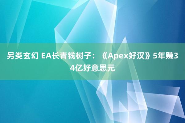 另类玄幻 EA长青钱树子：《Apex好汉》5年赚34亿好意思元