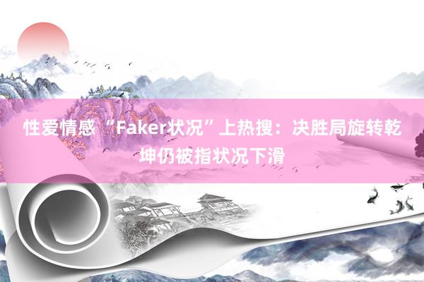 性爱情感 “Faker状况”上热搜：决胜局旋转乾坤仍被指状况下滑