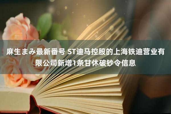 麻生まみ最新番号 ST迪马控股的上海铁迪营业有限公司新增1条甘休破钞令信息