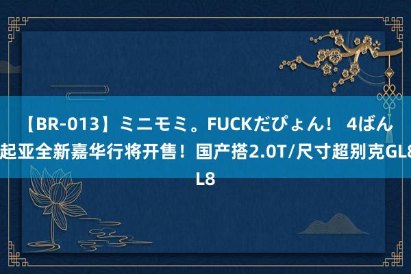 【BR-013】ミニモミ。FUCKだぴょん！ 4ばん 起亚全新嘉华行将开售！国产搭2.0T/尺寸超别克GL8