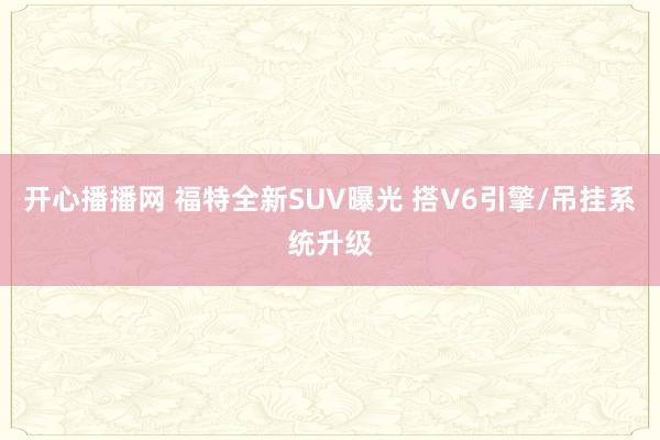 开心播播网 福特全新SUV曝光 搭V6引擎/吊挂系统升级