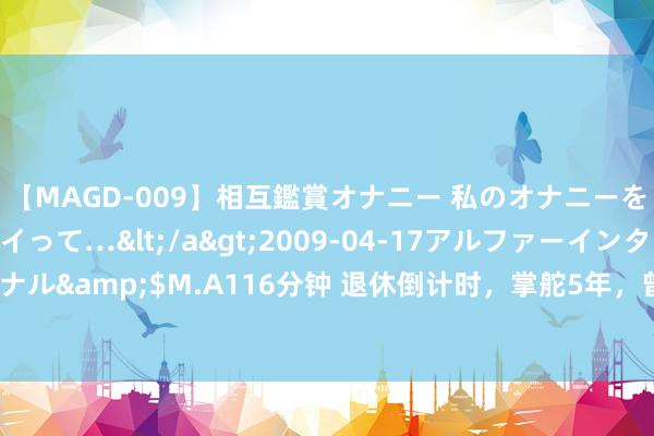 【MAGD-009】相互鑑賞オナニー 私のオナニーを見ながら、あなたもイって…</a>2009-04-17アルファーインターナショナル&$M.A116分钟 退休倒计时，掌舵5年，曾庆洪缔造了一个什么样的广汽集团？