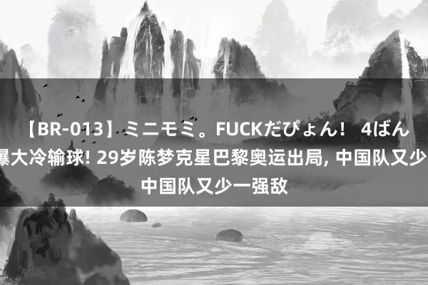 【BR-013】ミニモミ。FUCKだぴょん！ 4ばん 0比3爆大冷输球! 29岁陈梦克星巴黎奥运出局， 中国队又少一强敌