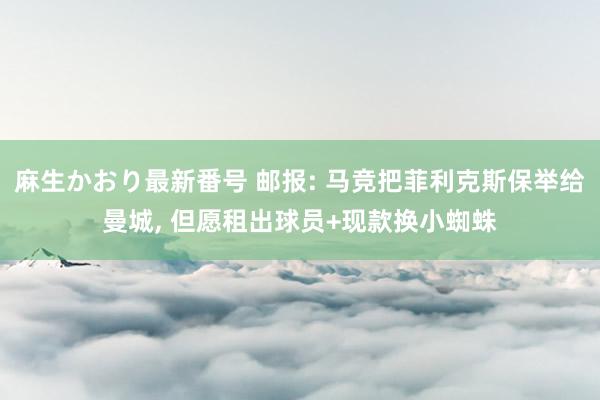 麻生かおり最新番号 邮报: 马竞把菲利克斯保举给曼城， 但愿租出球员+现款换小蜘蛛