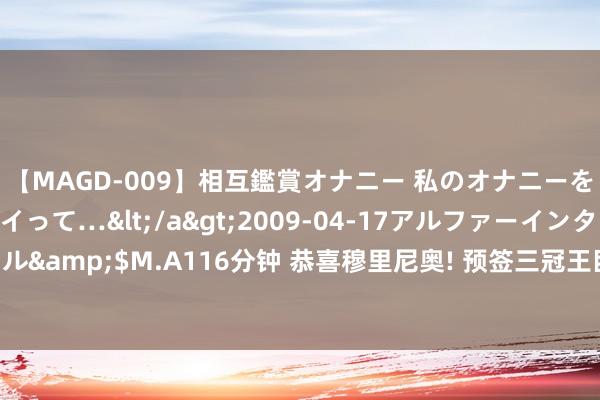 【MAGD-009】相互鑑賞オナニー 私のオナニーを見ながら、あなたもイって…</a>2009-04-17アルファーインターナショナル&$M.A116分钟 恭喜穆里尼奥! 预签三冠王巨星， 西甲权门愿放走: 攻防万能悍将吗