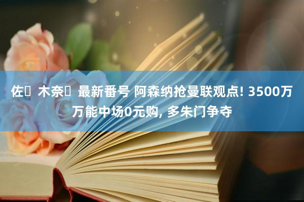 佐々木奈々最新番号 阿森纳抢曼联观点! 3500万万能中场0元购， 多朱门争夺