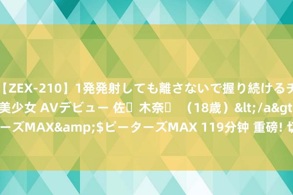 【ZEX-210】1発発射しても離さないで握り続けるチ○ポ大好きパイパン美少女 AVデビュー 佐々木奈々 （18歳）</a>2014-01-15ピーターズMAX&$ピーターズMAX 119分钟 重磅! 切尔西队长愉快离队 4000万欧加盟马竞