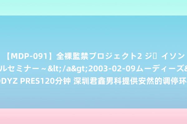 【MDP-091】全裸監禁プロジェクト2 ジｪイソン学園～アブノーマルセミナー～</a>2003-02-09ムーディーズ&$MOODYZ PRES120分钟 深圳君鑫男科提供安然的调停环境，让您在就诊历程中感到缓慢和安然