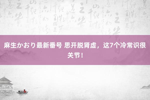 麻生かおり最新番号 思开脱肾虚，这7个冷常识很关节！