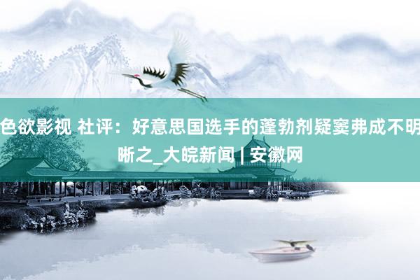 色欲影视 社评：好意思国选手的蓬勃剂疑窦弗成不明晰之_大皖新闻 | 安徽网