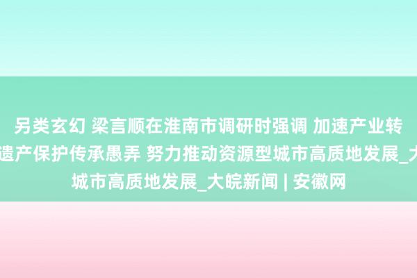 另类玄幻 梁言顺在淮南市调研时强调 加速产业转型升级加强文化遗产保护传承愚弄 努力推动资源型城市高质地发展_大皖新闻 | 安徽网