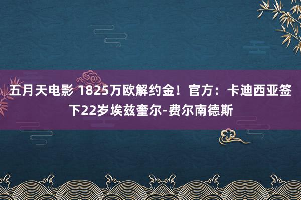 五月天电影 1825万欧解约金！官方：卡迪西亚签下22岁埃兹奎尔-费尔南德斯