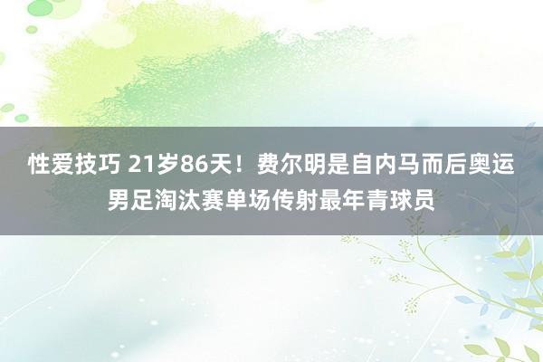 性爱技巧 21岁86天！费尔明是自内马而后奥运男足淘汰赛单场传射最年青球员