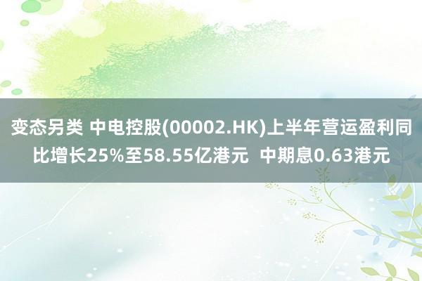 变态另类 中电控股(00002.HK)上半年营运盈利同比增长25%至58.55亿港元  中期息0.63港元