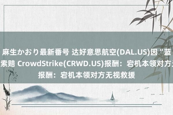 麻生かおり最新番号 达好意思航空(DAL.US)因“蓝屏”提议索赔 CrowdStrike(CRWD.US)报酬：宕机本领对方无视救援