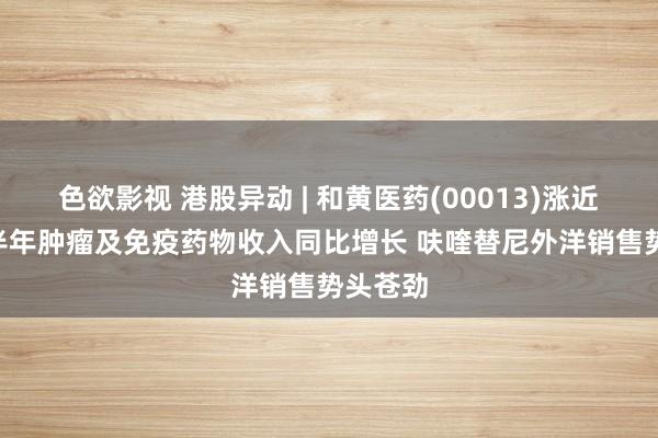 色欲影视 港股异动 | 和黄医药(00013)涨近3% 上半年肿瘤及免疫药物收入同比增长 呋喹替尼外洋销售势头苍劲