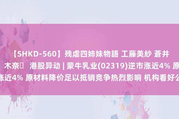 【SHKD-560】残虐四姉妹物語 工藤美紗 蒼井さくら 中谷美結 佐々木奈々 港股异动 | 蒙牛乳业(02319)逆市涨近4% 原材料降价足以抵销竞争热烈影响 机构看好公司加强鼓舞答谢