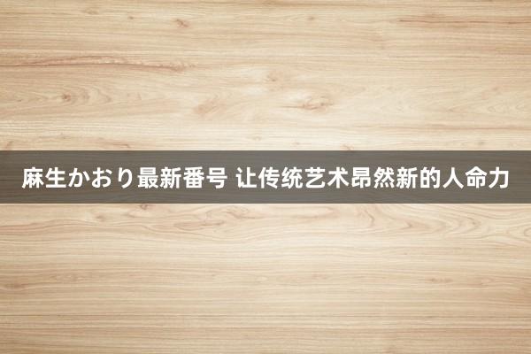 麻生かおり最新番号 让传统艺术昂然新的人命力