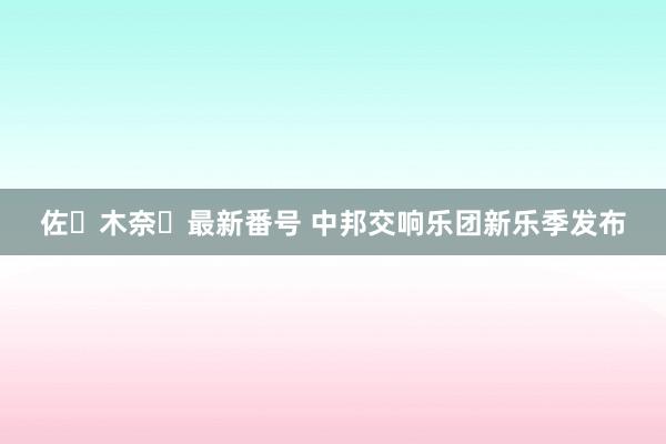 佐々木奈々最新番号 中邦交响乐团新乐季发布