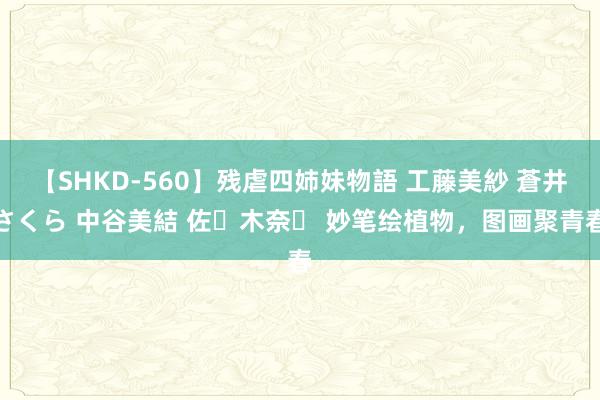 【SHKD-560】残虐四姉妹物語 工藤美紗 蒼井さくら 中谷美結 佐々木奈々 妙笔绘植物，图画聚青春