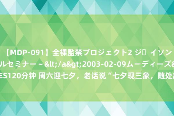 【MDP-091】全裸監禁プロジェクト2 ジｪイソン学園～アブノーマルセミナー～</a>2003-02-09ムーディーズ&$MOODYZ PRES120分钟 周六迎七夕，老话说“七夕现三象，随处起坟头”，是哪三象？ 古东说念主灵敏推测天灾