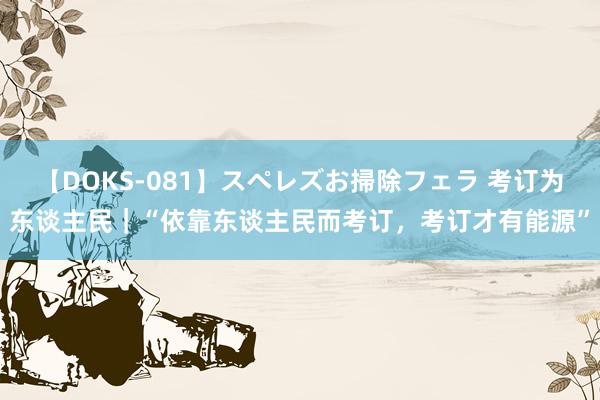 【DOKS-081】スペレズお掃除フェラ 考订为东谈主民｜“依靠东谈主民而考订，考订才有能源”