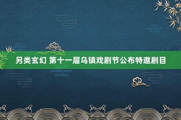 另类玄幻 第十一届乌镇戏剧节公布特邀剧目