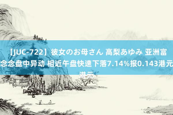 【JUC-722】彼女のお母さん 高梨あゆみ 亚洲富念念盘中异动 相近午盘快速下落7.14%报0.143港元