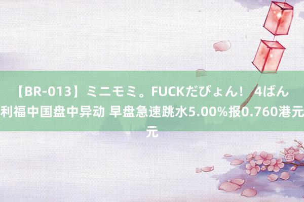 【BR-013】ミニモミ。FUCKだぴょん！ 4ばん 利福中国盘中异动 早盘急速跳水5.00%报0.760港元