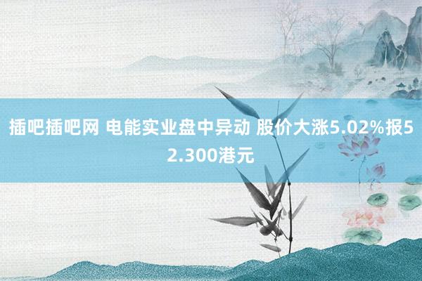 插吧插吧网 电能实业盘中异动 股价大涨5.02%报52.300港元