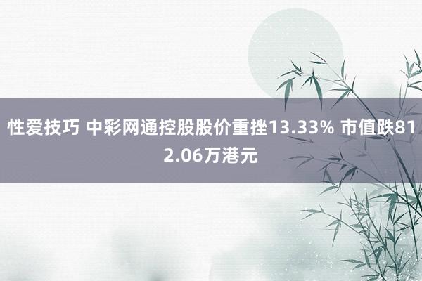 性爱技巧 中彩网通控股股价重挫13.33% 市值跌812.06万港元