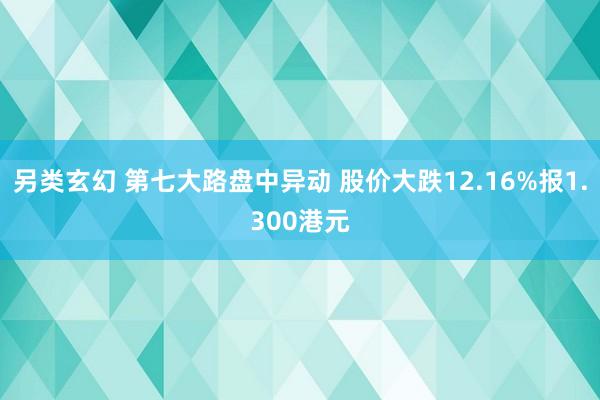 另类玄幻 第七大路盘中异动 股价大跌12.16%报1.300港元