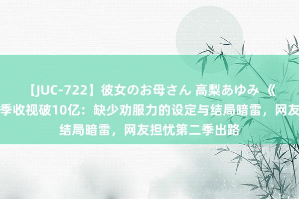 【JUC-722】彼女のお母さん 高梨あゆみ 《反黑枭雄》第一季收视破10亿：缺少劝服力的设定与结局暗雷，网友担忧第二季出路