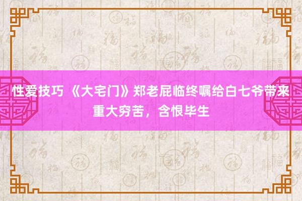 性爱技巧 《大宅门》郑老屁临终嘱给白七爷带来重大穷苦，含恨毕生